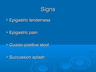 Signs
 Epigastric tenderness
 Epigastric pain
 Guaiac-positive stool
 Succussion splash

 
