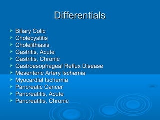 Differentials












Biliary Colic
Cholecystitis
Cholelithiasis
Gastritis, Acute
Gastritis, Chronic
Gastroesophageal Reflux Disease
Mesenteric Artery Ischemia
Myocardial Ischemia
Pancreatic Cancer
Pancreatitis, Acute
Pancreatitis, Chronic

 