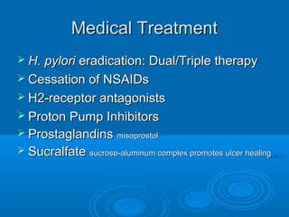 Medical Treatment
 H. pylori

eradication: Dual/Triple therapy
 Cessation of NSAIDs
 H2-receptor antagonists
 Proton Pump Inhibitors
 Prostaglandins misoprostol
 Sucralfate sucrose-aluminum complex promotes ulcer healing

 