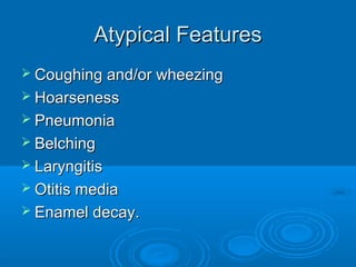 Atypical Features
 Coughing and/or wheezing
 Hoarseness
 Pneumonia
 Belching
 Laryngitis
 Otitis media
 Enamel decay.

 