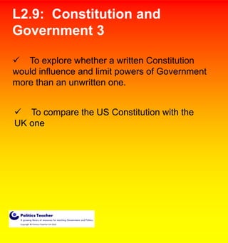 L2.9: Constitution and
Government 3
 To explore whether a written Constitution
would influence and limit powers of Government
more than an unwritten one.
 To compare the US Constitution with the
UK one

 