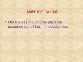 Determining Risk
• Once it was thought the placenta
screened out all harmful substances.

17

 
