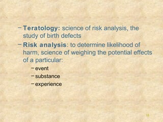 – Teratology: science of risk analysis, the
study of birth defects
– Risk analysis: to determine likelihood of
harm, science of weighing the potential effects
of a particular:
– event
– substance
– experience

18

 