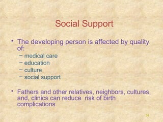 Social Support
• The developing person is affected by quality
of:
–
–
–
–

medical care
education
culture
social support

• Fathers and other relatives, neighbors, cultures,
and, clinics can reduce risk of birth
complications
34

 