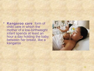 • Kangaroo care: form of
child care in which the
mother of a low-birthweight
infant spends at least an
hour a day holding the baby
between her breast, like a
kangaroo

36

 
