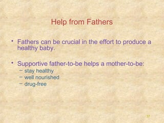 Help from Fathers
• Fathers can be crucial in the effort to produce a
healthy baby.
• Supportive father-to-be helps a mother-to-be:
– stay healthy
– well nourished
– drug-free

37

 