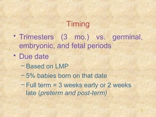 Timing
• Trimesters (3 mo.) vs. germinal,
embryonic, and fetal periods
• Due date
– Based on LMP
– 5% babies born on that date
– Full term = 3 weeks early or 2 weeks
late (preterm and post-term)
5

 