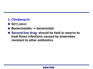 3. Clindamycin
 G(+) cocci
 Bacteriostatic -> bactericidal
 Second-line drug: should be held in reserve to
treat those infections caused by anaerobes
resistant to other antibiotics

VGH-TPE

 