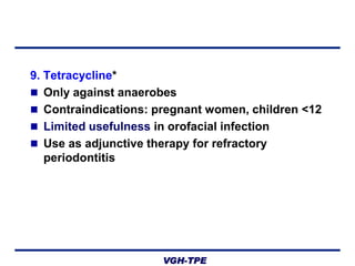 9. Tetracycline*
 Only against anaerobes
 Contraindications: pregnant women, children <12
 Limited usefulness in orofacial infection
 Use as adjunctive therapy for refractory
periodontitis

VGH-TPE

 
