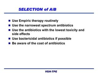 SELECTION of A/B
 Use Empiric therapy routinely
 Use the narrowest spectrum antibiotics
 Use the antibiotics with the lowest toxicity and

side effects
 Use bactericidal antibiotics if possible
 Be aware of the cost of antibiotics

VGH-TPE

 