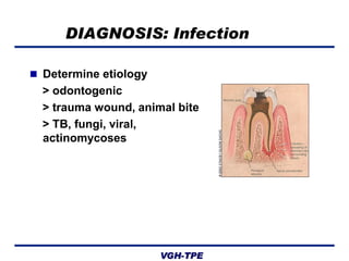 DIAGNOSIS: Infection
 Determine etiology

> odontogenic
> trauma wound, animal bite
> TB, fungi, viral,
actinomycoses

VGH-TPE

 