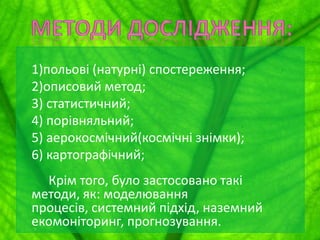 1)польові (натурні) спостереження;
2)описовий метод;
3) статистичний;
4) порівняльний;
5) аерокосмічний(космічні знімки);
6) картографічний;
Крім того, було застосовано такі
методи, як: моделювання
процесів, системний підхід, наземний
екомоніторинг, прогнозування.

 