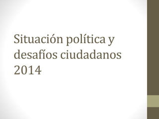Situación política y
desafíos ciudadanos
2014

 