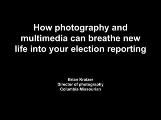 How photography and
multimedia can breathe new
life into your election reporting

Brian Kratzer
Director of photography
Columbia Missourian

 