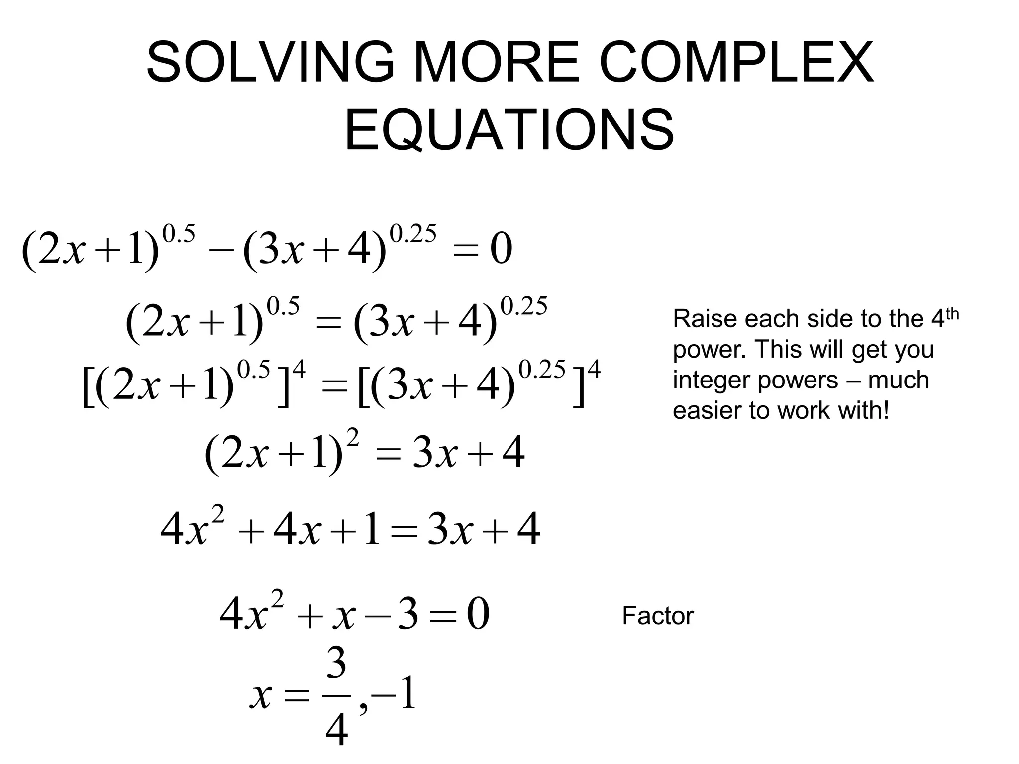 SOLVING MORE COMPLEX
EQUATIONS
(2 x 1)

0.5

(3x 4)

0.25

0

0.5

0.25

(2 x 1)
(3x 4)
0.5 4
0.25 4
[( 2 x 1) ] [(3x 4) ]
2
(2 x 1) 3 x 4

4x

2

4 x 1 3x 4

4x

2

Raise each side to the 4th
power. This will get you
integer powers – much
easier to work with!

x

x 3 0
3
, 1
4

Factor

 