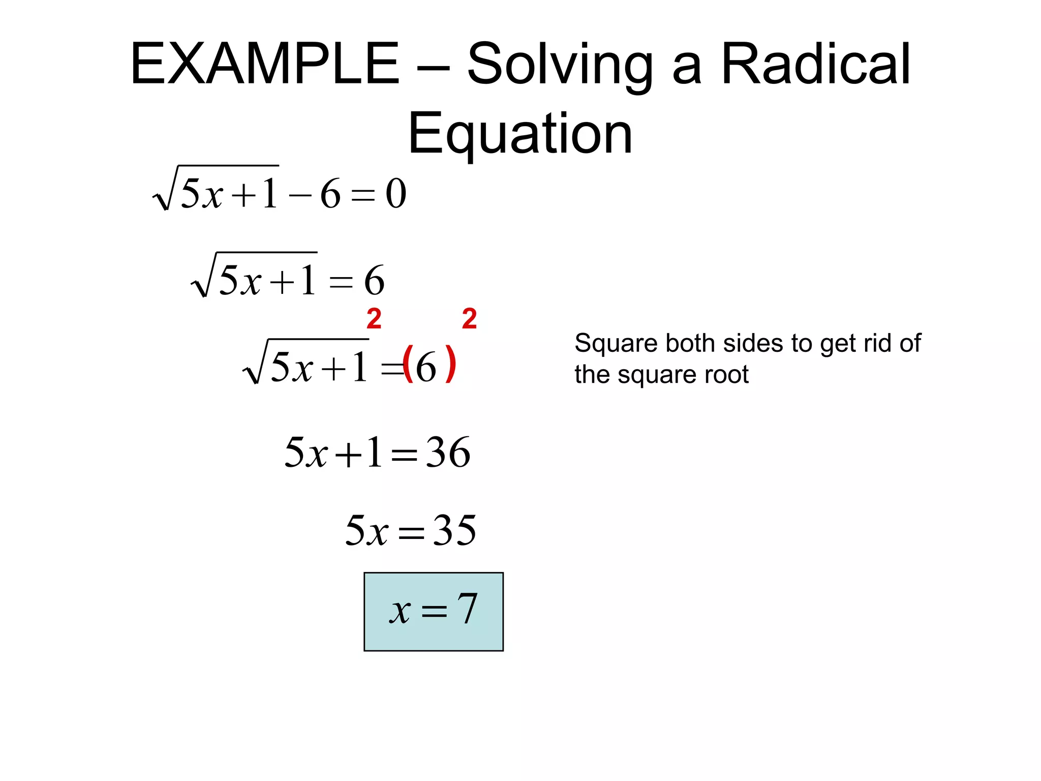 EXAMPLE – Solving a Radical
Equation
5x 1 6 0

5x 1 6
2

2

5x 1 (6 )

5x 1 36

5x 35
x 7

Square both sides to get rid of
the square root

 