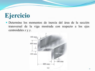 Ejercicio
 Determine los momentos de inercia del área de la sección

transversal de la viga mostrada con respecto a los ejes
centroidales x y y.

17

 