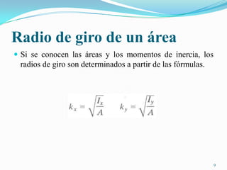 Radio de giro de un área
 Si se conocen las áreas y los momentos de inercia, los

radios de giro son determinados a partir de las fórmulas.

9

 