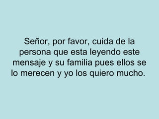 Señor, por favor, cuida de la
persona que esta leyendo este
mensaje y su familia pues ellos se
lo merecen y yo los quiero mucho.

 