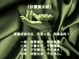 《妙慧童女經》

菩薩成就四法，所言人信。何等為四？
一者、發言修行，常使相應；
二者、于善友所，不覆諸惡；
三者、于所聞法，不求過失；
四者、於說法者，不生惡心。

 