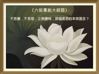 《六祖惠能大師語》
不思善，不思惡，正與麼時，那個是您的本來面目？

 