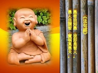 愚愚
人者
自自
謂知
智愚
，，
實彼
稱即
真是
愚智
夫人
。。

《
法
句
經
》

 