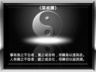 《菜根譚》

事有急之不白者，寬之或自明，毋躁急以速其忿。
人有操之不從者，縱之或自化，毋躁切以益其頑。

 