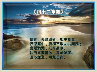 佛言：夫為道者，如牛負重。
行深泥中，疲極不敢左右顧視；
出離淤泥，乃可蘇息。
沙門當觀情欲，甚於淤泥。
直心念道，可免苦矣。

 