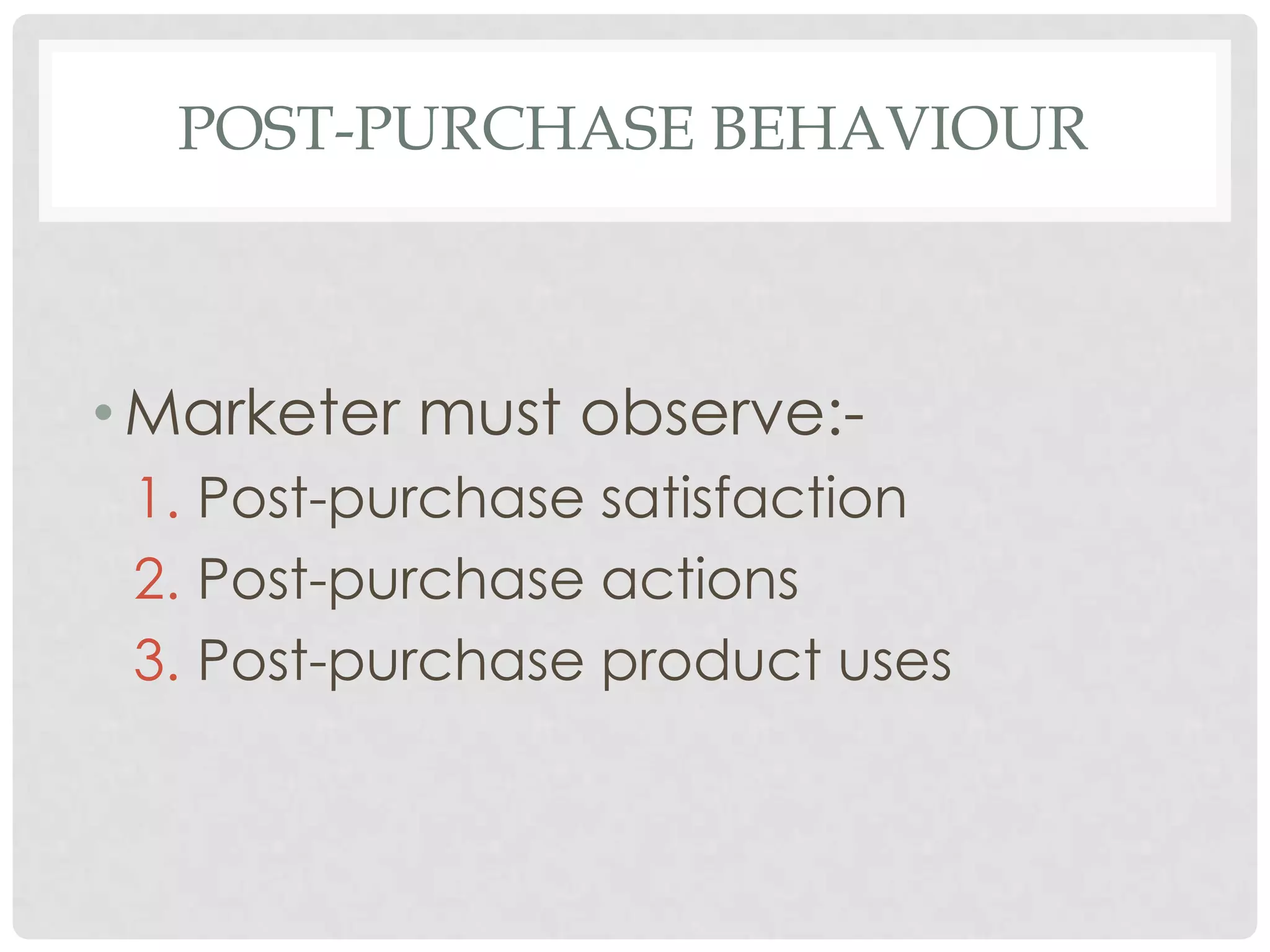 POST-PURCHASE BEHAVIOUR

• Marketer must observe:1. Post-purchase satisfaction
2. Post-purchase actions
3. Post-purchase product uses

 