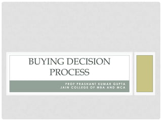BUYING DECISION
PROCESS
PROF PRASHANT KUMAR GUPTA
JAIN COLLEGE OF MBA AND MCA

 