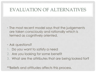 EVALUATION OF ALTERNATIVES

• The most recent model says that the judgements
are taken consciously and rationally which is...