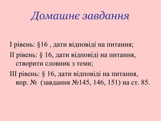 Домашнє завдання
І рівень: §16 , дати відповіді на питання;
ІІ рівень: § 16, дати відповіді на питання,
створити словник з теми;
ІІІ рівень: § 16, дати відповіді на питання,
впр. № (завдання №145, 146, 151) на ст. 85.

 