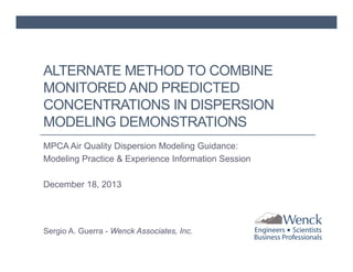 ALTERNATE METHOD TO COMBINE
MONITORED AND PREDICTED
CONCENTRATIONS IN DISPERSION
MODELING DEMONSTRATIONS
MPCA Air Quality Dispersion Modeling Guidance:
Modeling Practice & Experience Information Session
December 18, 2013

Sergio A. Guerra - Wenck Associates, Inc.

 