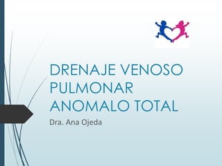 DRENAJE VENOSO
PULMONAR
ANOMALO TOTAL
Dra. Ana Ojeda

 