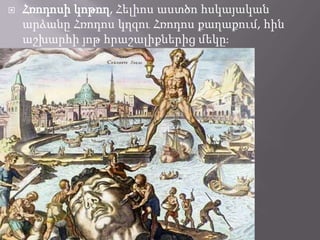

Հռոդոսի կոթող, Հելիոս աստծո հսկայական
արձանը Հռոդոս կղզու Հռոդոս քաղաքում, հին
աշխարհի յոթ հրաշալիքներից մեկըֈ

 