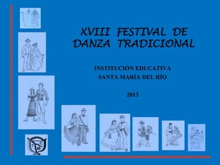 XVIII FESTIVAL DE
DANZA TRADICIONAL
INSTITUCIÓN EDUCATIVA
SANTA MARÍA DEL RÍO
2013

 