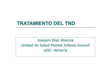 TRATAMIENTO DEL TND
Joaquín Díaz Atienza
Unidad de Salud Mental Infanto-Juvenil
UGC- Almería

 