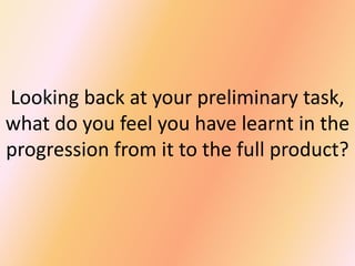Looking back at your preliminary task,
what do you feel you have learnt in the
progression from it to the full product?

 