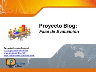 Proyecto Blog:
Fase de Evaluación
Gerardo Chunga Chinguel
cursos@profesoronline.net
www.profesoronline.net
www.facebook.com/profesoronline
 