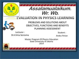 PROBLEMS AND SOLUTIONS ABOUT
OBJECTIVES, FUNCTIONS AND BENEFITS
PLANNING ASSESSMENT
Student :
Andry Fitrian
Lecturer :
Dr.Ir.Vina Serevina
Master Program Of Physics Education
State University of Jakarta
2014
 
