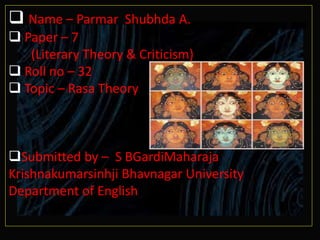  Name – Parmar Shubhda A.
 Paper – 7
(Literary Theory & Criticism)
 Roll no – 32
 Topic – Rasa Theory
Submitted by – S BGardiMaharaja
Krishnakumarsinhji Bhavnagar University
Department of English
 