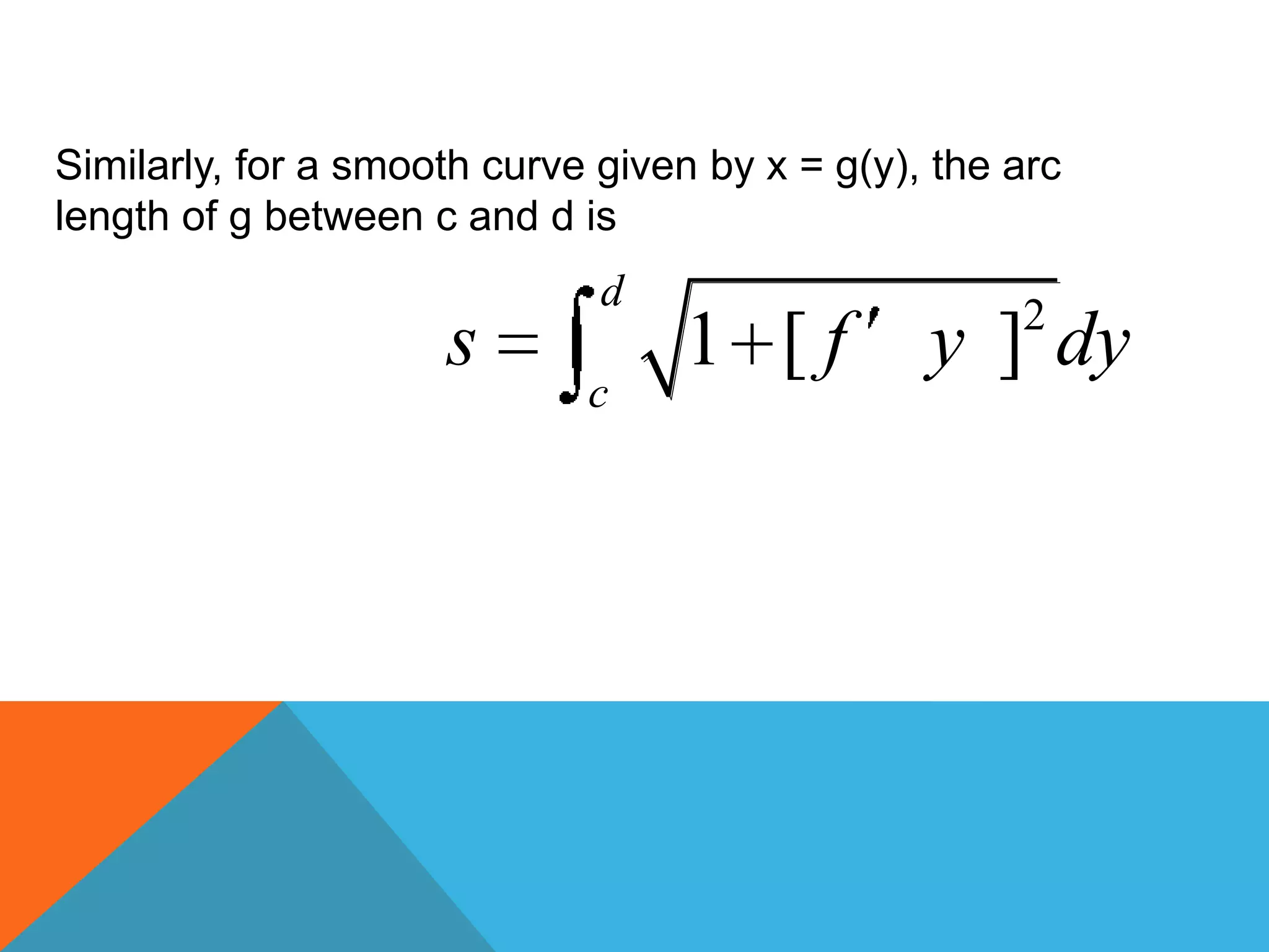 Similarly, for a smooth curve given by x = g(y), the arc
length of g between c and d is
2
1 [ ]
d
c
s f y dy
 