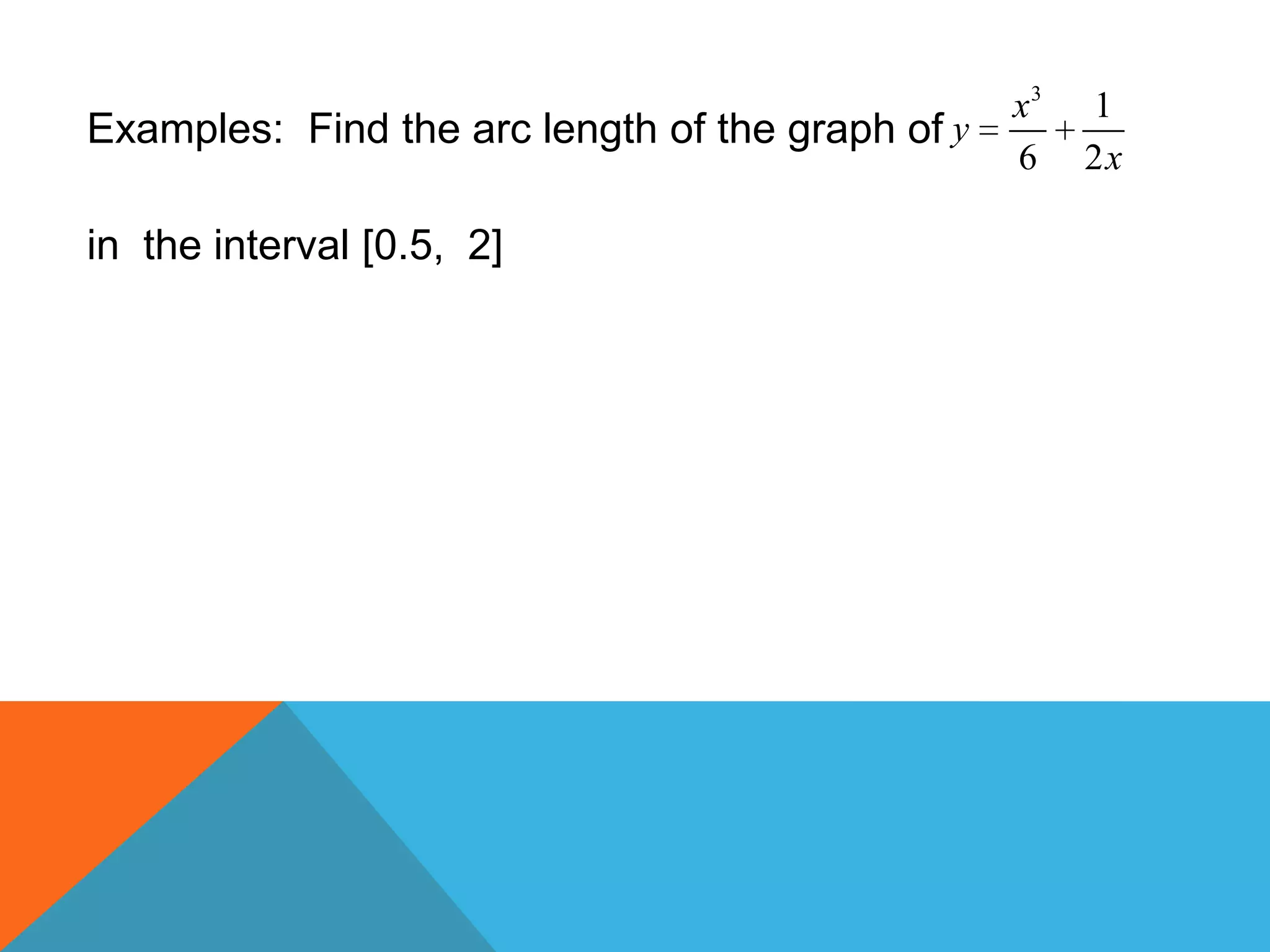 Examples: Find the arc length of the graph of
3
1
6 2
x
y
x
in the interval [0.5, 2]
 