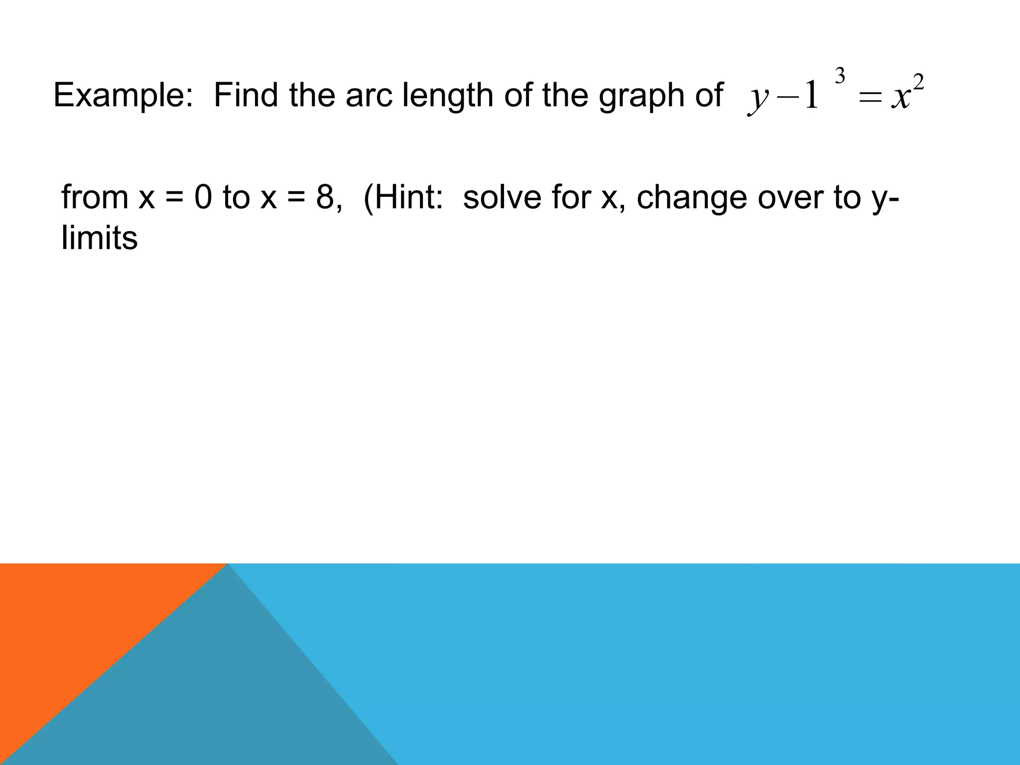 Example: Find the arc length of the graph of
3 2
1y x
from x = 0 to x = 8, (Hint: solve for x, change over to y-
limits
