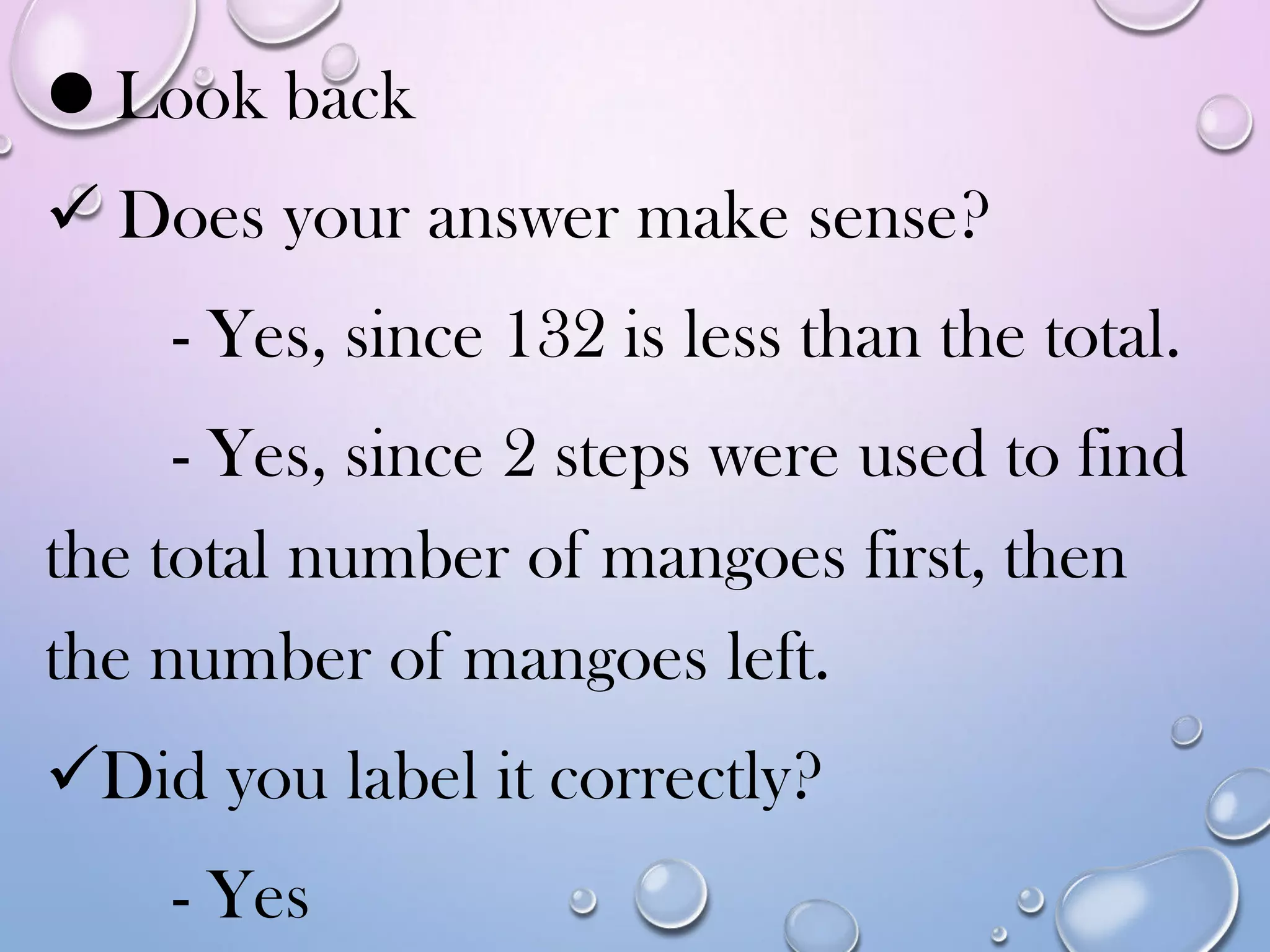  Look back
 Does your answer make sense?
- Yes, since 132 is less than the total.
- Yes, since 2 steps were used to find
the total number of mangoes first, then
the number of mangoes left.
Did you label it correctly?
- Yes
 