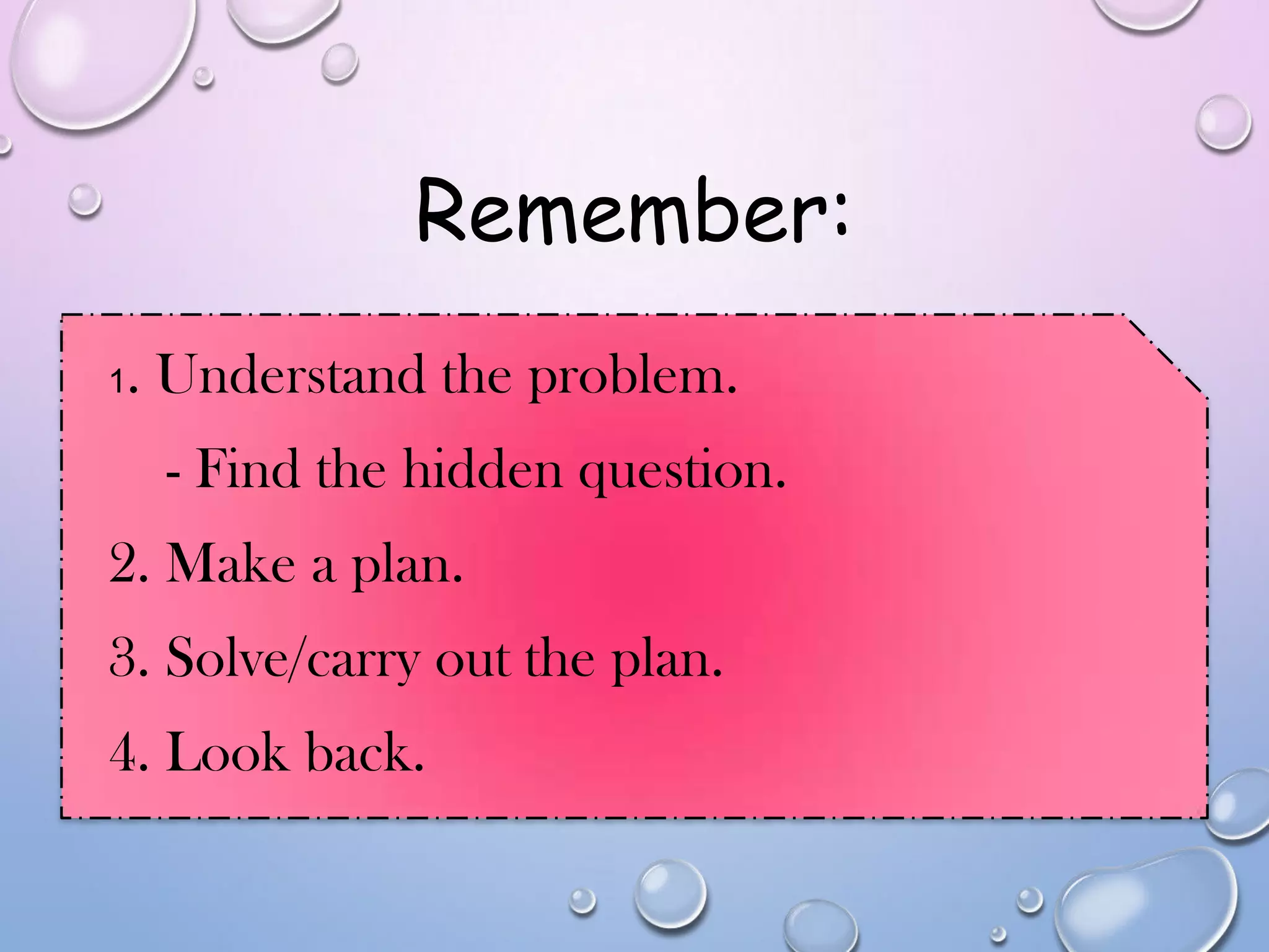Remember:
1. Understand the problem.
- Find the hidden question.
2. Make a plan.
3. Solve/carry out the plan.
4. Look back.
 