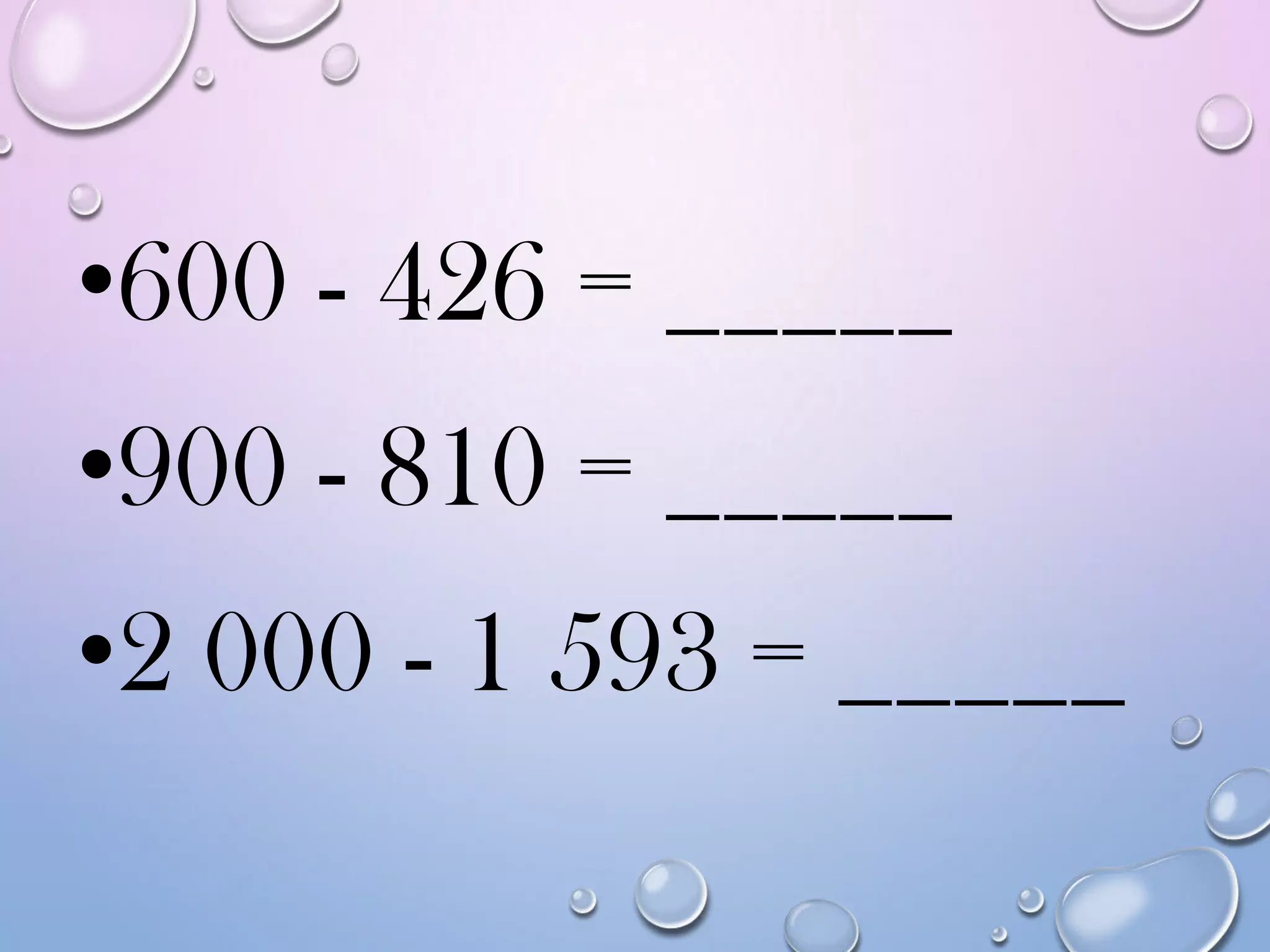 •600 - 426 = _____
•900 - 810 = _____
•2 000 - 1 593 = _____
 