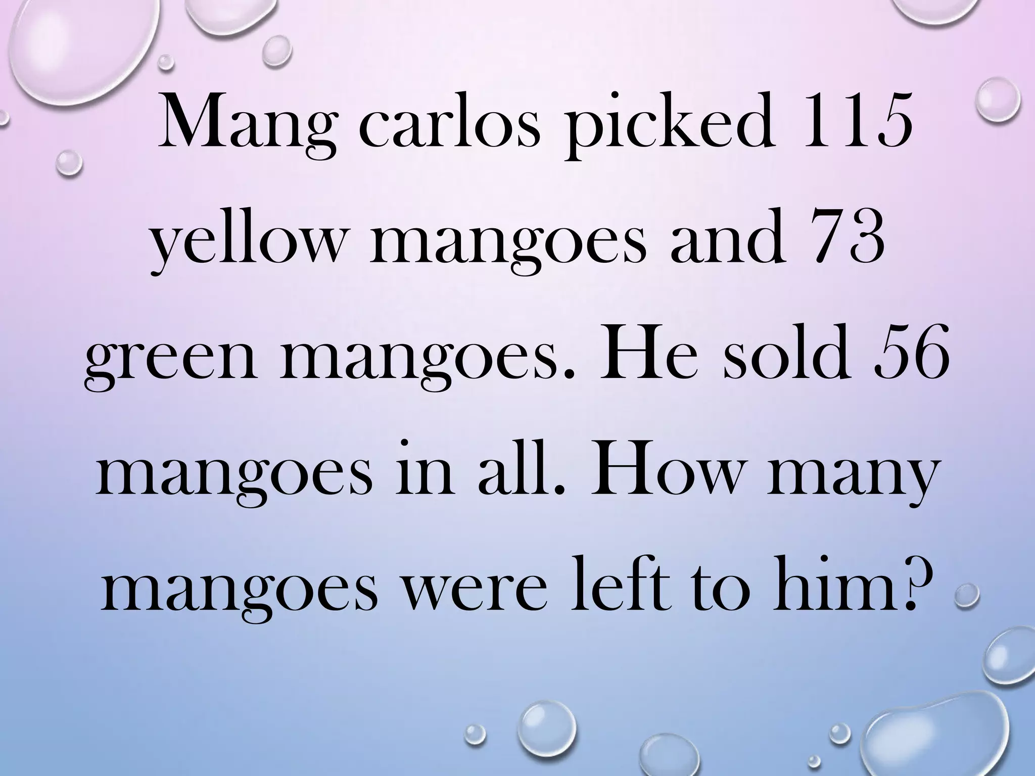 Mang carlos picked 115
yellow mangoes and 73
green mangoes. He sold 56
mangoes in all. How many
mangoes were left to him?
 