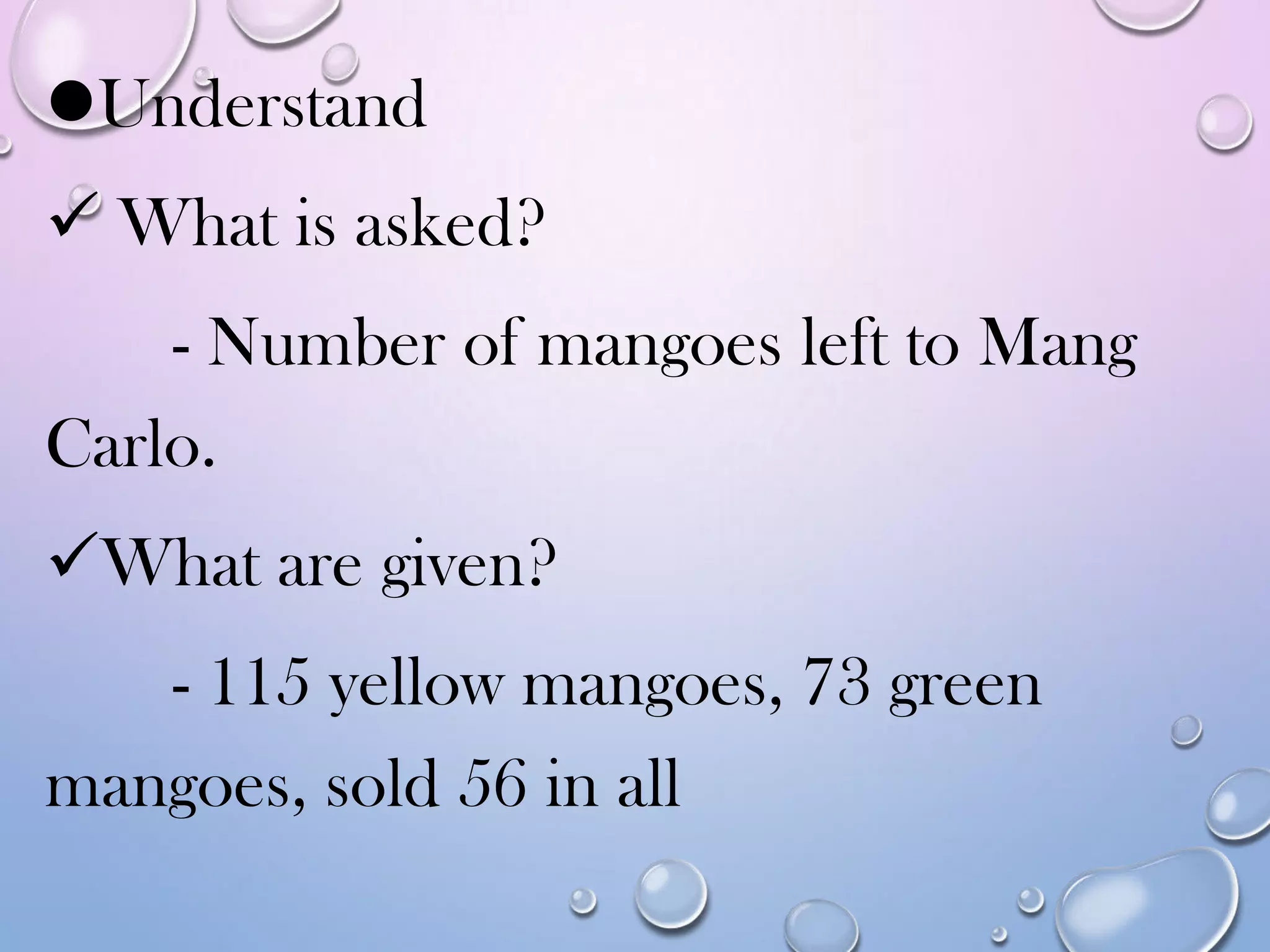 Understand
 What is asked?
- Number of mangoes left to Mang
Carlo.
What are given?
- 115 yellow mangoes, 73 green
mangoes, sold 56 in all
 