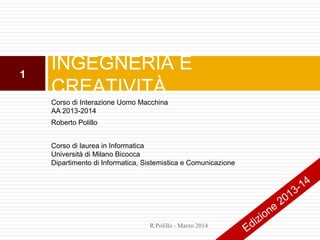 Corso di Interazione Uomo Macchina
AA 2013-2014
Roberto Polillo
Corso di laurea in Informatica
Università di Milano Bicocca
Dipartimento di Informatica, Sistemistica e Comunicazione
INGEGNERIA E
CREATIVITÀ
1
R.Polillo - Marzo 2014
Edizione
2013-14
 